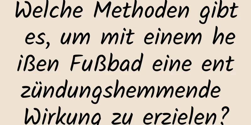 Welche Methoden gibt es, um mit einem heißen Fußbad eine entzündungshemmende Wirkung zu erzielen?