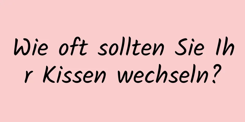 Wie oft sollten Sie Ihr Kissen wechseln?