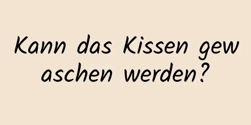 Kann das Kissen gewaschen werden?