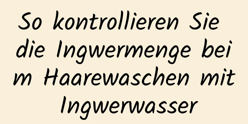 So kontrollieren Sie die Ingwermenge beim Haarewaschen mit Ingwerwasser