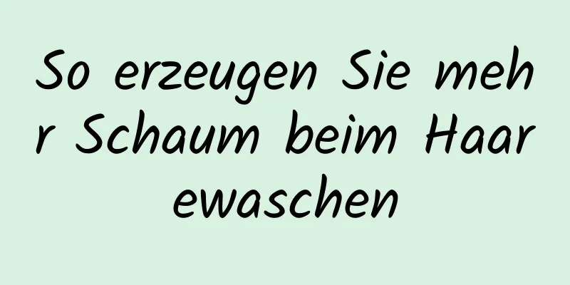 So erzeugen Sie mehr Schaum beim Haarewaschen