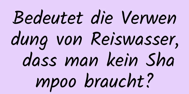 Bedeutet die Verwendung von Reiswasser, dass man kein Shampoo braucht?