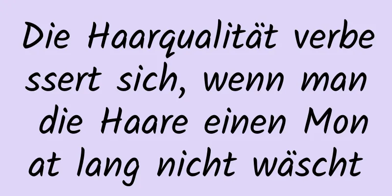 Die Haarqualität verbessert sich, wenn man die Haare einen Monat lang nicht wäscht