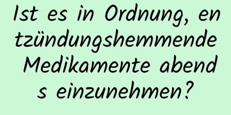 Ist es in Ordnung, entzündungshemmende Medikamente abends einzunehmen?