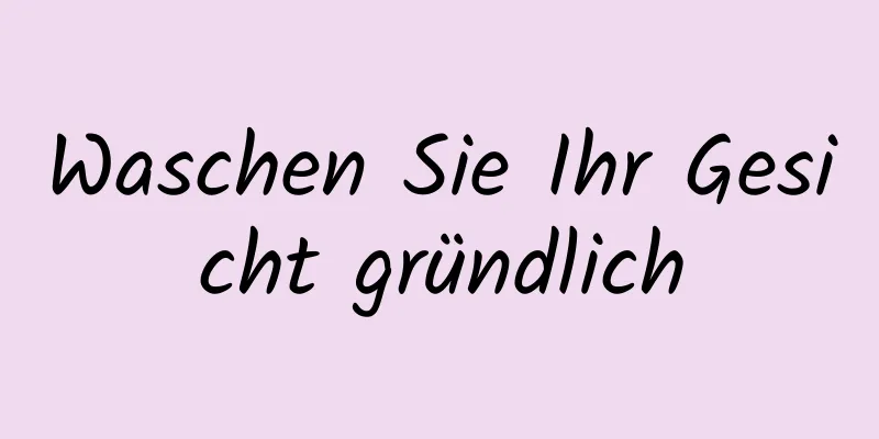 Waschen Sie Ihr Gesicht gründlich