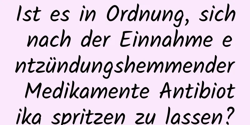 Ist es in Ordnung, sich nach der Einnahme entzündungshemmender Medikamente Antibiotika spritzen zu lassen?