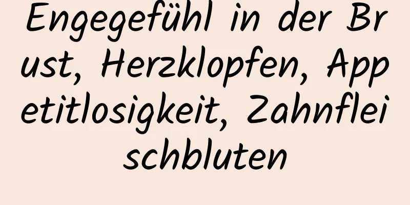 Engegefühl in der Brust, Herzklopfen, Appetitlosigkeit, Zahnfleischbluten