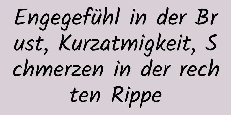 Engegefühl in der Brust, Kurzatmigkeit, Schmerzen in der rechten Rippe