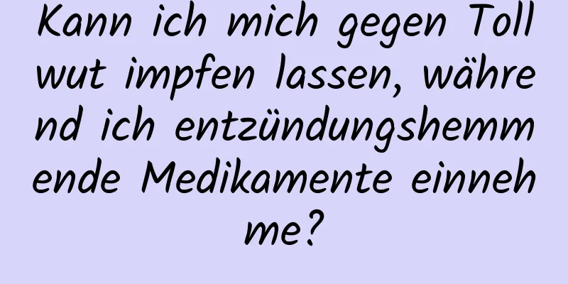 Kann ich mich gegen Tollwut impfen lassen, während ich entzündungshemmende Medikamente einnehme?