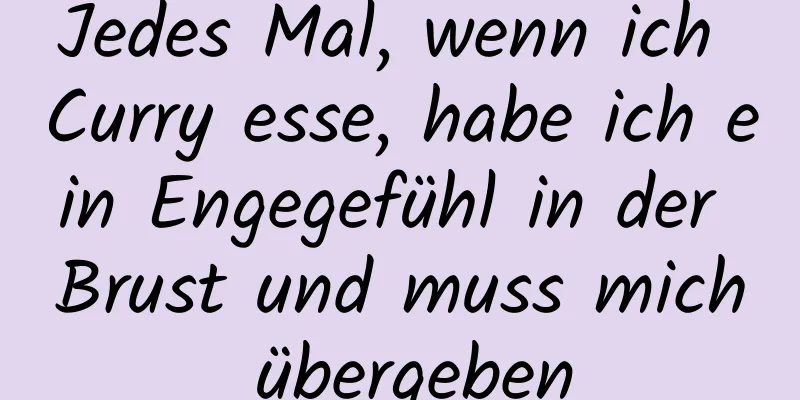 Jedes Mal, wenn ich Curry esse, habe ich ein Engegefühl in der Brust und muss mich übergeben