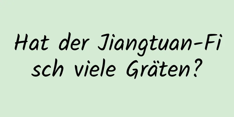 Hat der Jiangtuan-Fisch viele Gräten?