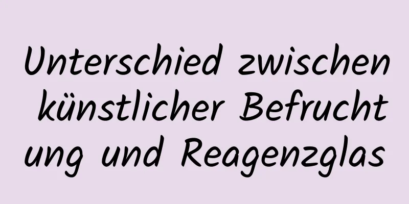 Unterschied zwischen künstlicher Befruchtung und Reagenzglas