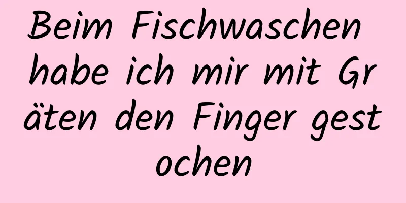 Beim Fischwaschen habe ich mir mit Gräten den Finger gestochen