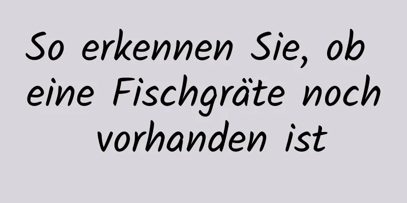 So erkennen Sie, ob eine Fischgräte noch vorhanden ist