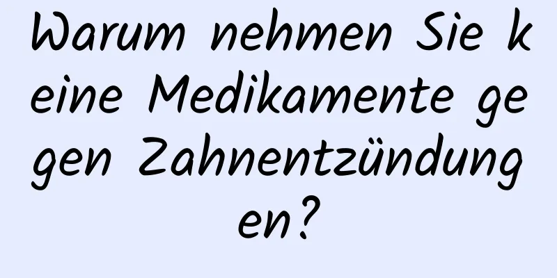 Warum nehmen Sie keine Medikamente gegen Zahnentzündungen?