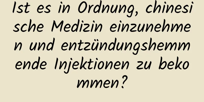 Ist es in Ordnung, chinesische Medizin einzunehmen und entzündungshemmende Injektionen zu bekommen?