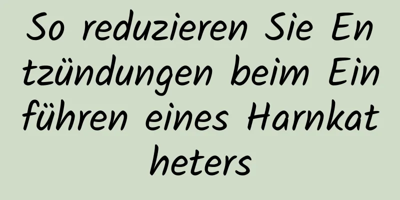 So reduzieren Sie Entzündungen beim Einführen eines Harnkatheters