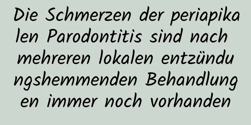 Die Schmerzen der periapikalen Parodontitis sind nach mehreren lokalen entzündungshemmenden Behandlungen immer noch vorhanden