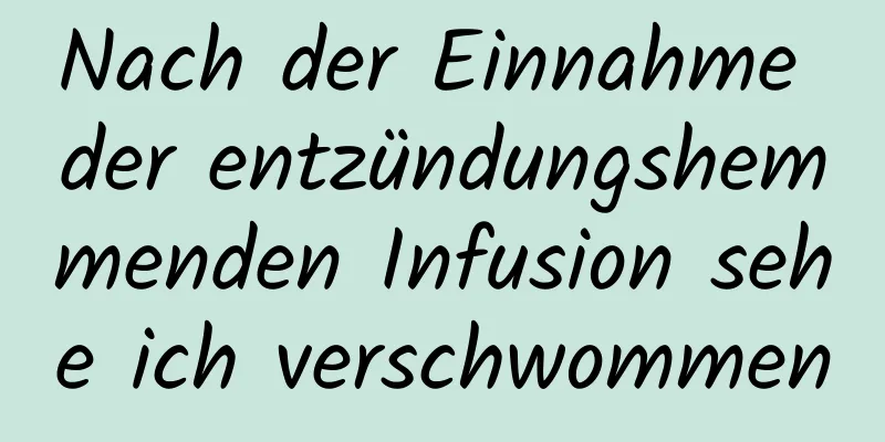 Nach der Einnahme der entzündungshemmenden Infusion sehe ich verschwommen