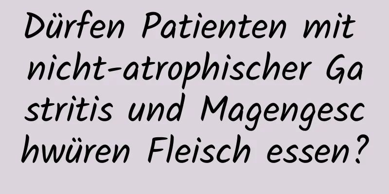 Dürfen Patienten mit nicht-atrophischer Gastritis und Magengeschwüren Fleisch essen?