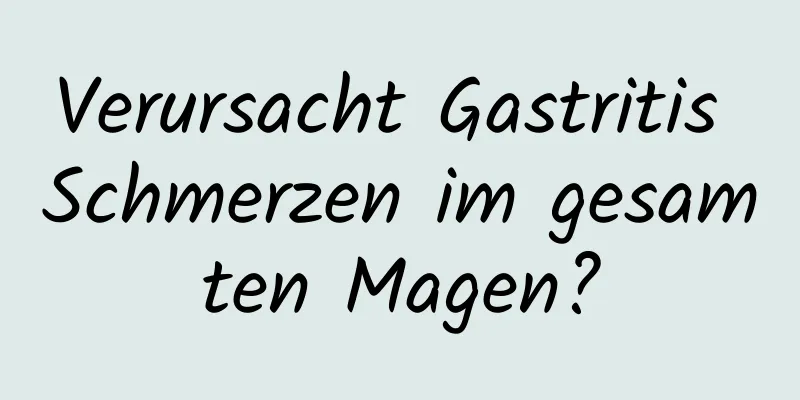 Verursacht Gastritis Schmerzen im gesamten Magen?