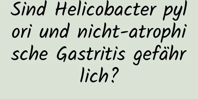 Sind Helicobacter pylori und nicht-atrophische Gastritis gefährlich?