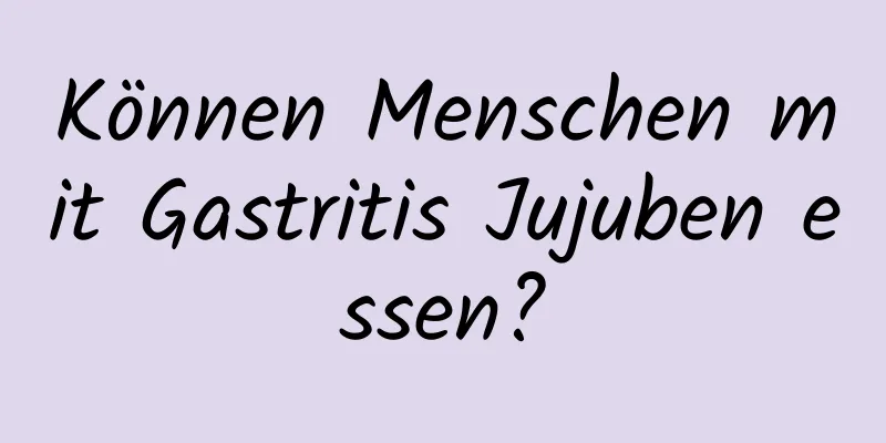 Können Menschen mit Gastritis Jujuben essen?
