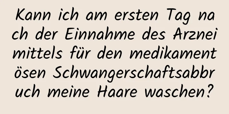 Kann ich am ersten Tag nach der Einnahme des Arzneimittels für den medikamentösen Schwangerschaftsabbruch meine Haare waschen?