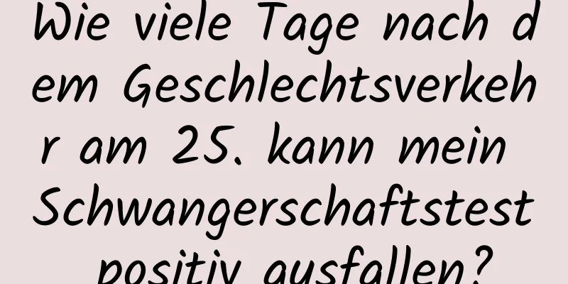 Wie viele Tage nach dem Geschlechtsverkehr am 25. kann mein Schwangerschaftstest positiv ausfallen?