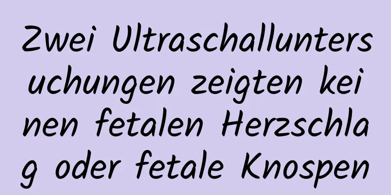 Zwei Ultraschalluntersuchungen zeigten keinen fetalen Herzschlag oder fetale Knospen