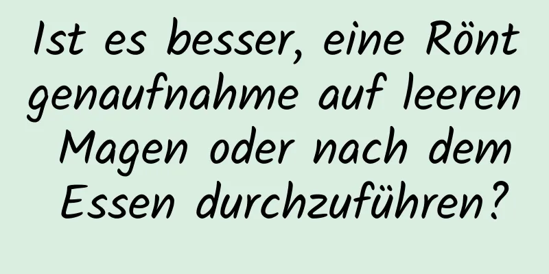 Ist es besser, eine Röntgenaufnahme auf leeren Magen oder nach dem Essen durchzuführen?