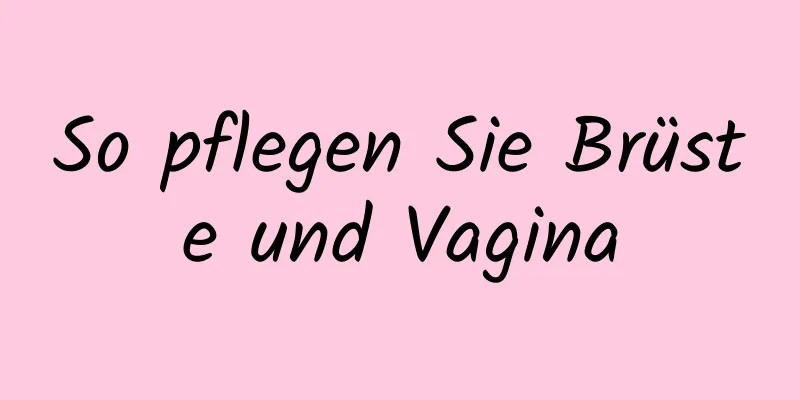 So pflegen Sie Brüste und Vagina