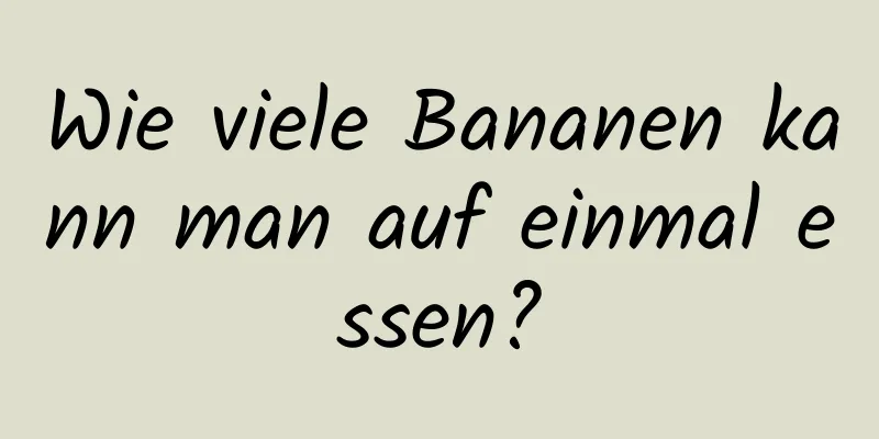 Wie viele Bananen kann man auf einmal essen?