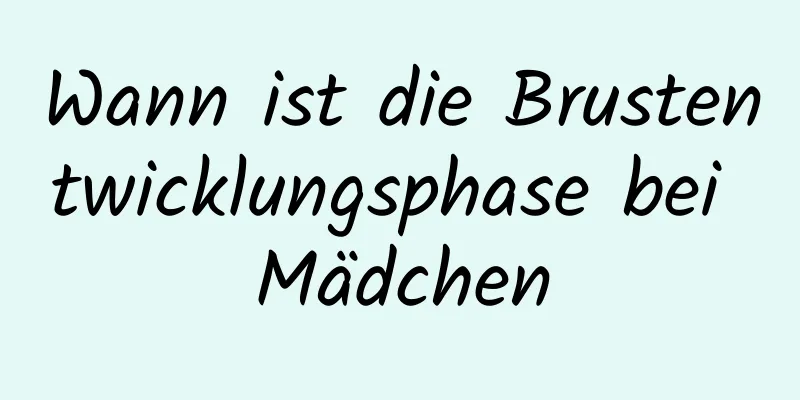 Wann ist die Brustentwicklungsphase bei Mädchen
