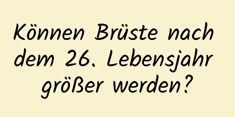Können Brüste nach dem 26. Lebensjahr größer werden?