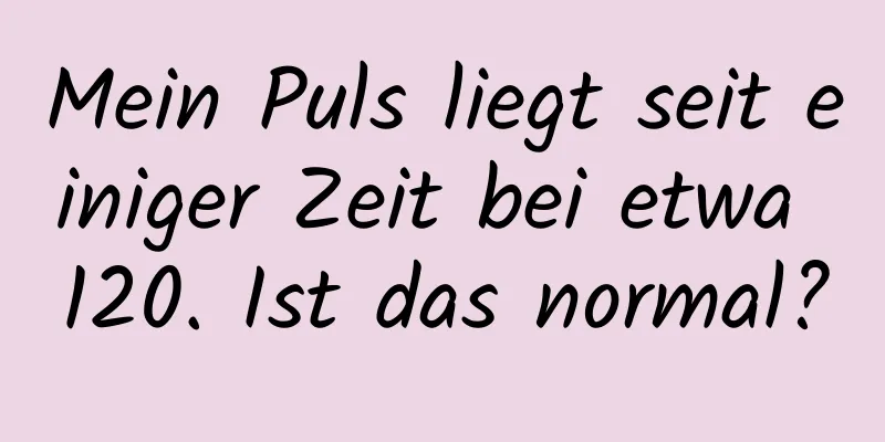 Mein Puls liegt seit einiger Zeit bei etwa 120. Ist das normal?
