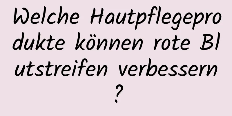 Welche Hautpflegeprodukte können rote Blutstreifen verbessern?