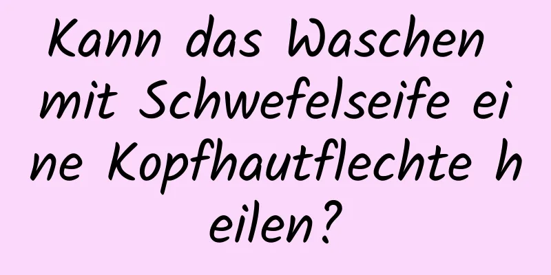 Kann das Waschen mit Schwefelseife eine Kopfhautflechte heilen?