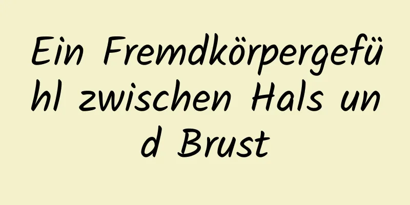 Ein Fremdkörpergefühl zwischen Hals und Brust