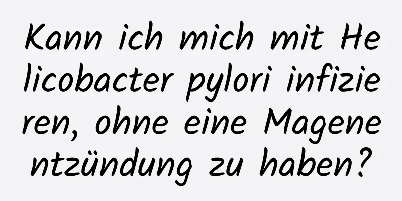 Kann ich mich mit Helicobacter pylori infizieren, ohne eine Magenentzündung zu haben?