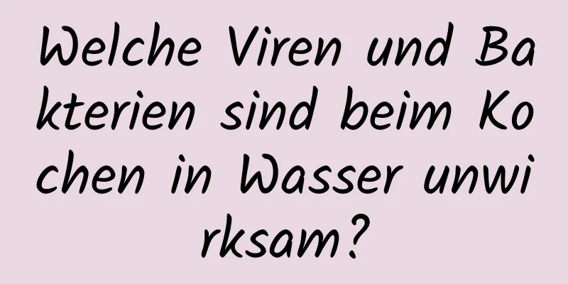 Welche Viren und Bakterien sind beim Kochen in Wasser unwirksam?