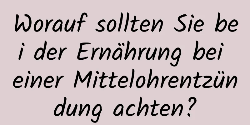 Worauf sollten Sie bei der Ernährung bei einer Mittelohrentzündung achten?