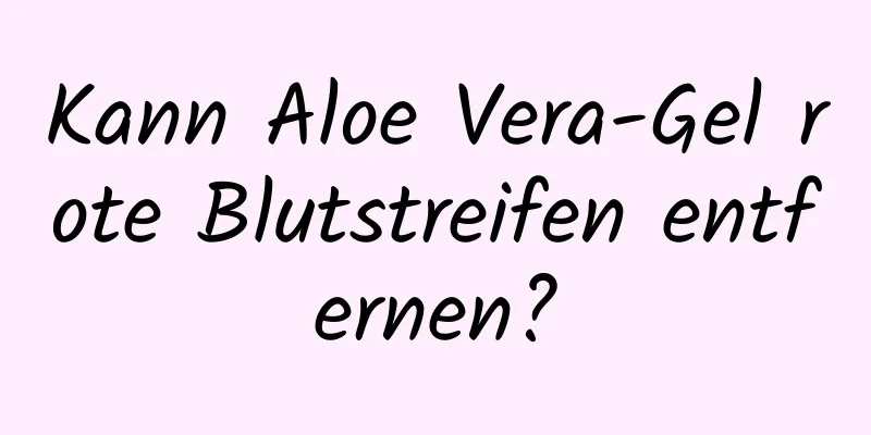 Kann Aloe Vera-Gel rote Blutstreifen entfernen?
