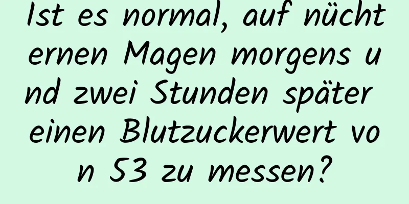 Ist es normal, auf nüchternen Magen morgens und zwei Stunden später einen Blutzuckerwert von 53 zu messen?