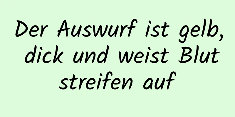 Der Auswurf ist gelb, dick und weist Blutstreifen auf