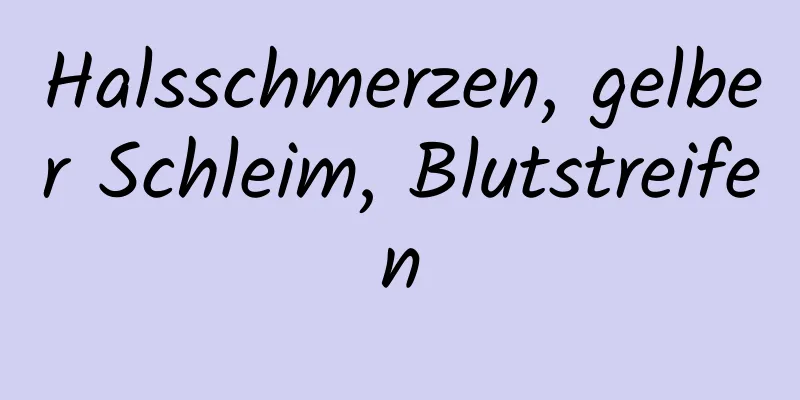 Halsschmerzen, gelber Schleim, Blutstreifen