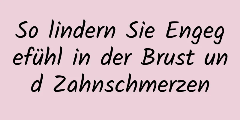 So lindern Sie Engegefühl in der Brust und Zahnschmerzen