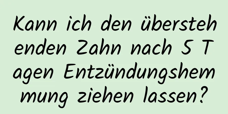 Kann ich den überstehenden Zahn nach 5 Tagen Entzündungshemmung ziehen lassen?