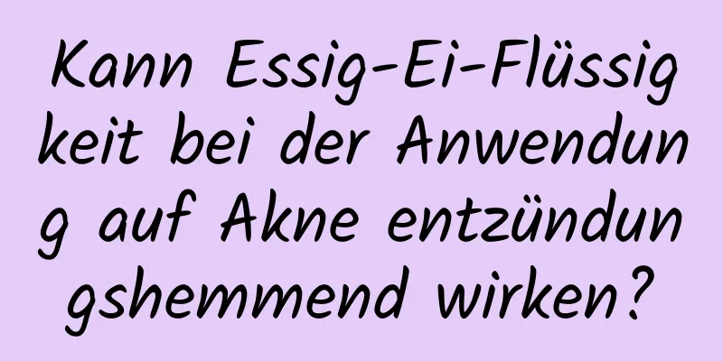 Kann Essig-Ei-Flüssigkeit bei der Anwendung auf Akne entzündungshemmend wirken?