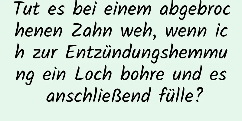 Tut es bei einem abgebrochenen Zahn weh, wenn ich zur Entzündungshemmung ein Loch bohre und es anschließend fülle?